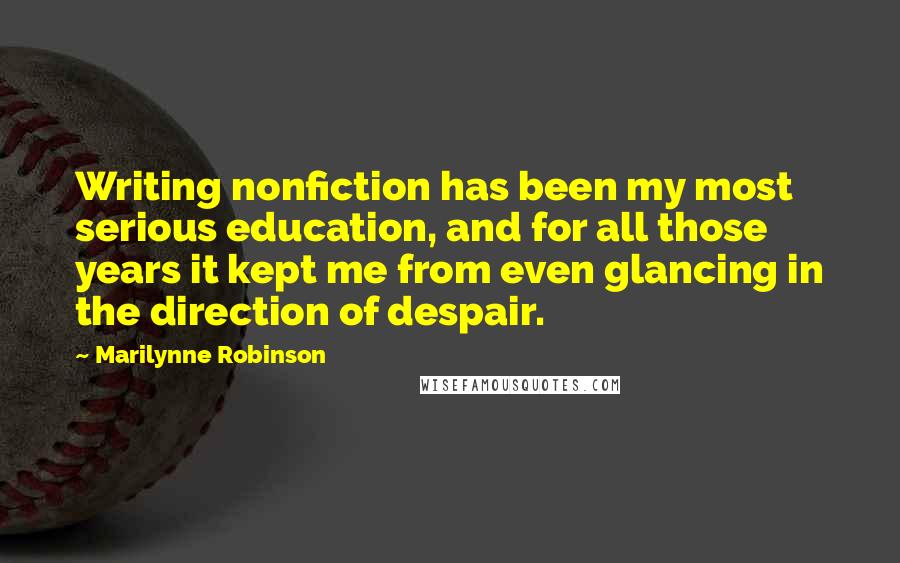 Marilynne Robinson Quotes: Writing nonfiction has been my most serious education, and for all those years it kept me from even glancing in the direction of despair.