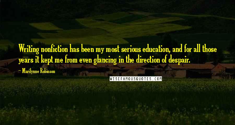 Marilynne Robinson Quotes: Writing nonfiction has been my most serious education, and for all those years it kept me from even glancing in the direction of despair.
