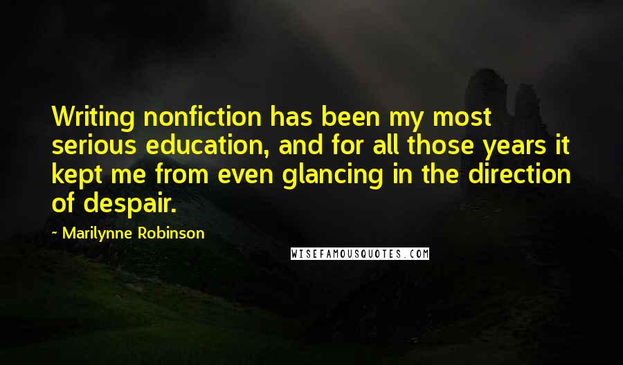 Marilynne Robinson Quotes: Writing nonfiction has been my most serious education, and for all those years it kept me from even glancing in the direction of despair.