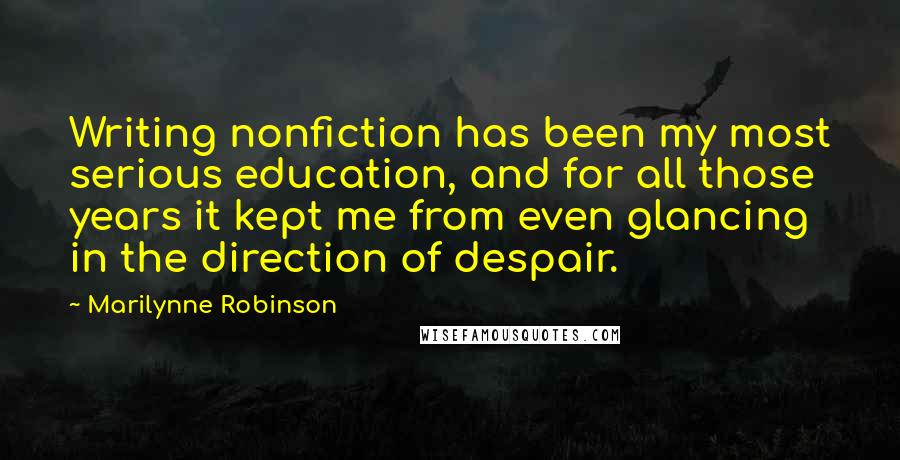 Marilynne Robinson Quotes: Writing nonfiction has been my most serious education, and for all those years it kept me from even glancing in the direction of despair.