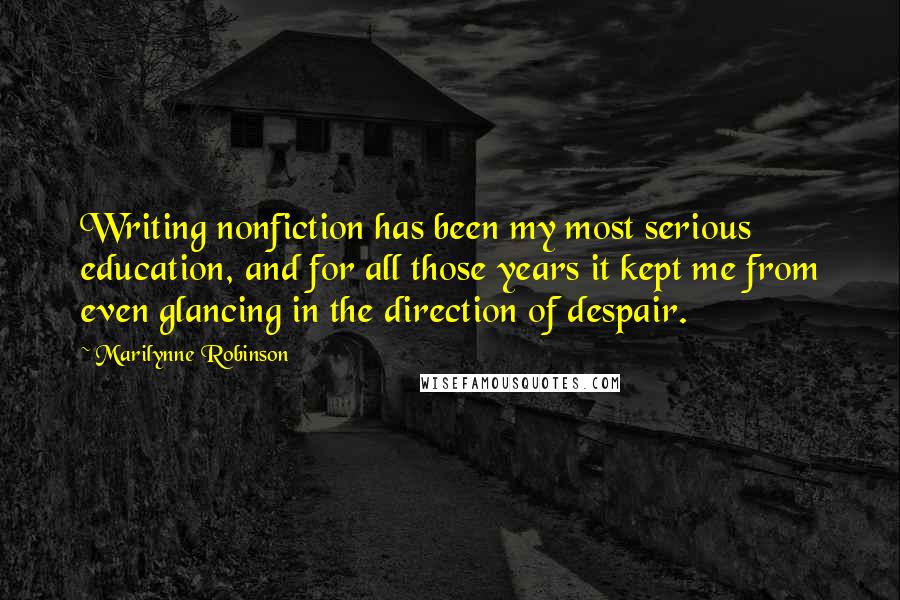 Marilynne Robinson Quotes: Writing nonfiction has been my most serious education, and for all those years it kept me from even glancing in the direction of despair.