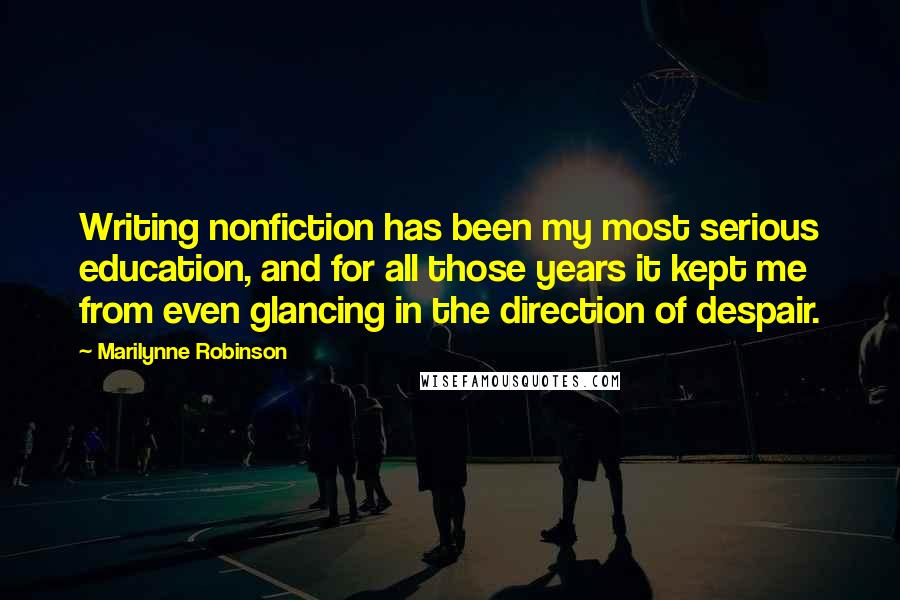 Marilynne Robinson Quotes: Writing nonfiction has been my most serious education, and for all those years it kept me from even glancing in the direction of despair.