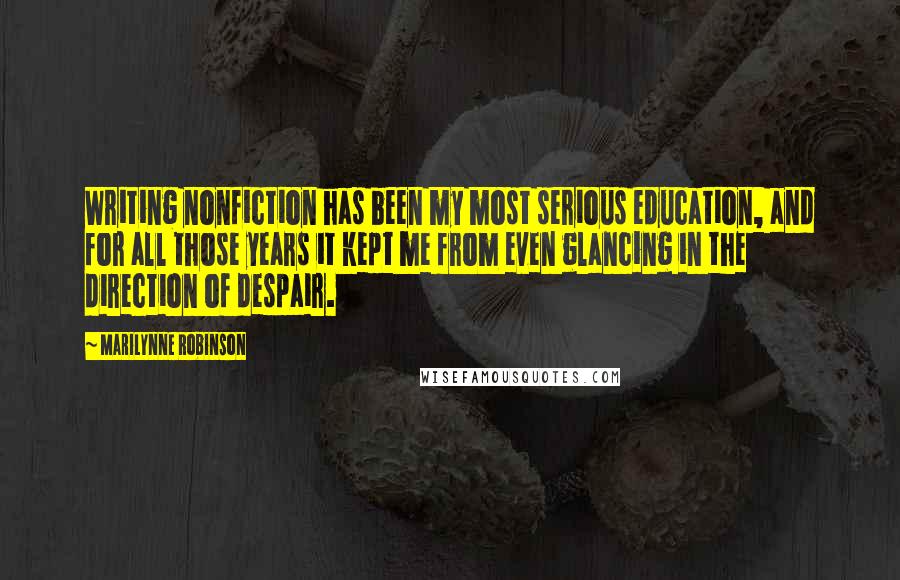 Marilynne Robinson Quotes: Writing nonfiction has been my most serious education, and for all those years it kept me from even glancing in the direction of despair.