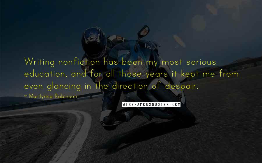 Marilynne Robinson Quotes: Writing nonfiction has been my most serious education, and for all those years it kept me from even glancing in the direction of despair.