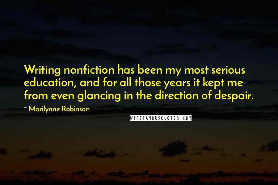 Marilynne Robinson Quotes: Writing nonfiction has been my most serious education, and for all those years it kept me from even glancing in the direction of despair.