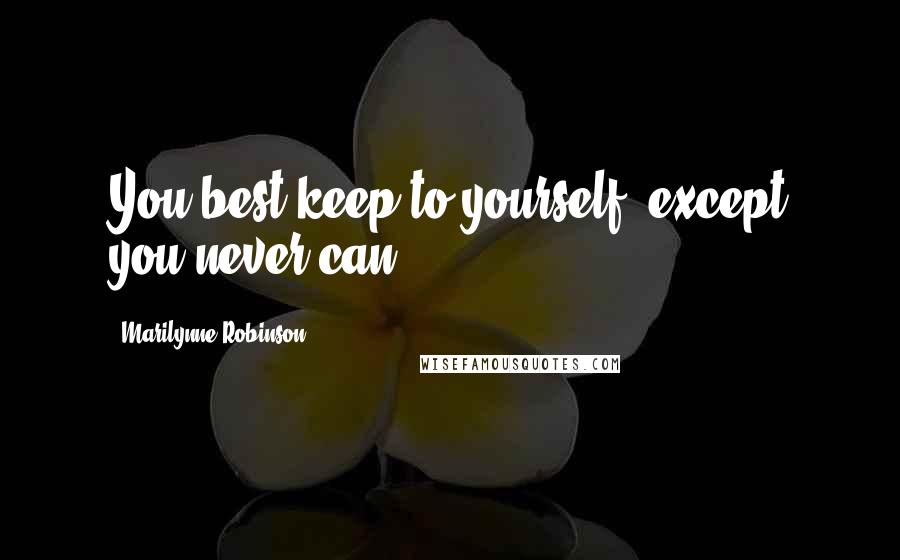 Marilynne Robinson Quotes: You best keep to yourself, except you never can.