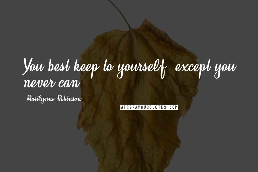 Marilynne Robinson Quotes: You best keep to yourself, except you never can.