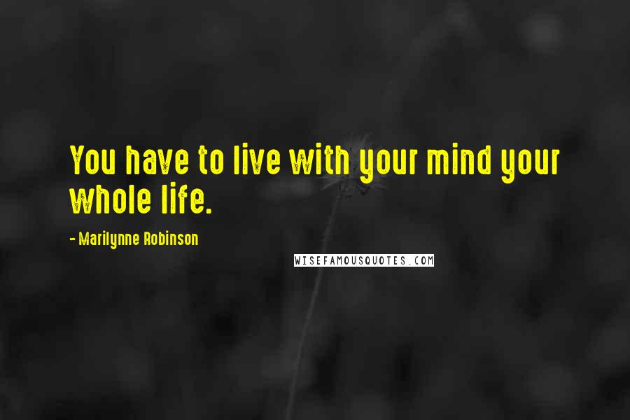 Marilynne Robinson Quotes: You have to live with your mind your whole life.