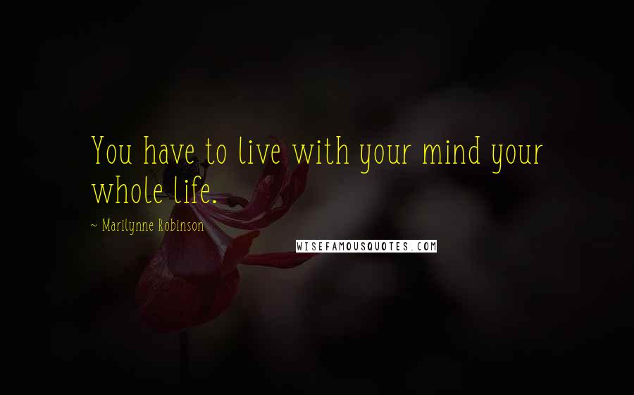 Marilynne Robinson Quotes: You have to live with your mind your whole life.