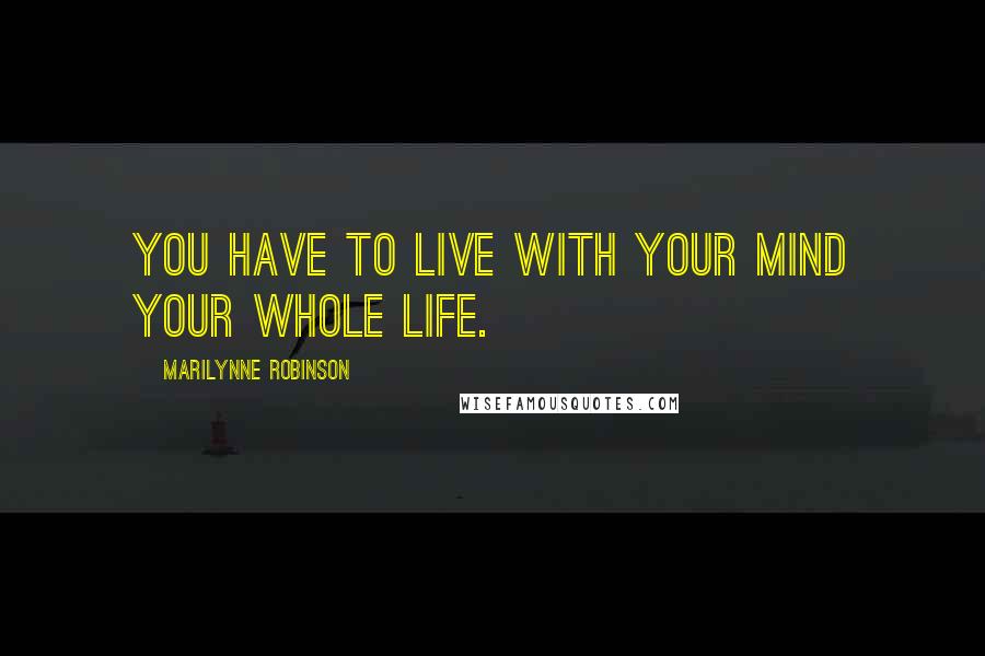 Marilynne Robinson Quotes: You have to live with your mind your whole life.