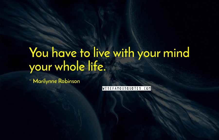 Marilynne Robinson Quotes: You have to live with your mind your whole life.