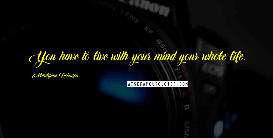 Marilynne Robinson Quotes: You have to live with your mind your whole life.