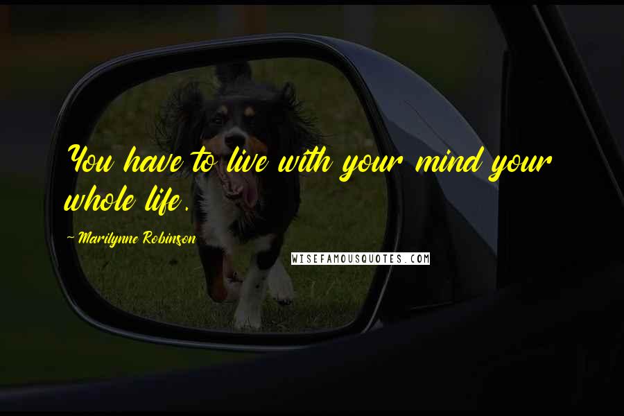 Marilynne Robinson Quotes: You have to live with your mind your whole life.