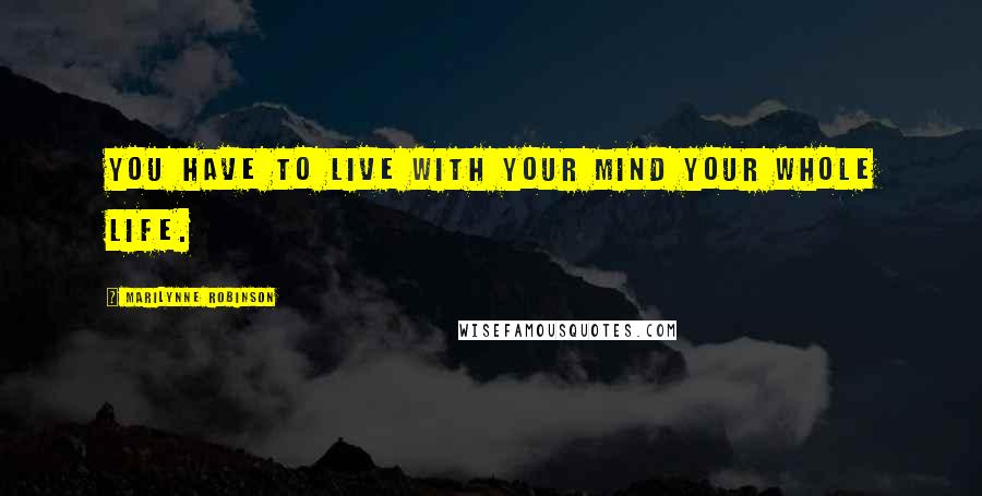 Marilynne Robinson Quotes: You have to live with your mind your whole life.