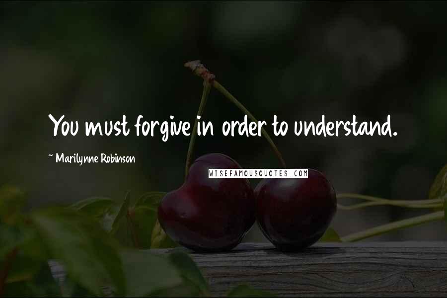 Marilynne Robinson Quotes: You must forgive in order to understand.