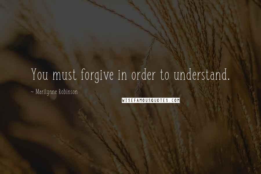 Marilynne Robinson Quotes: You must forgive in order to understand.