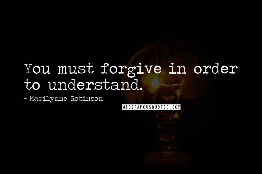 Marilynne Robinson Quotes: You must forgive in order to understand.