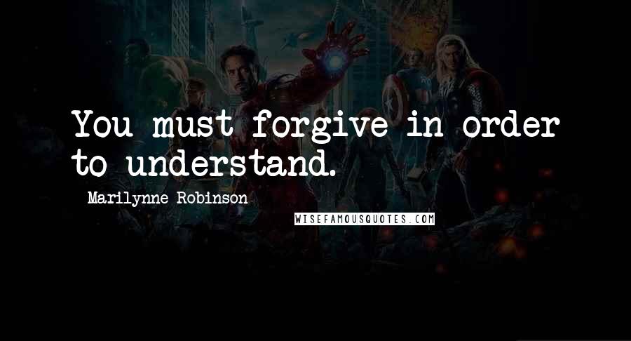 Marilynne Robinson Quotes: You must forgive in order to understand.