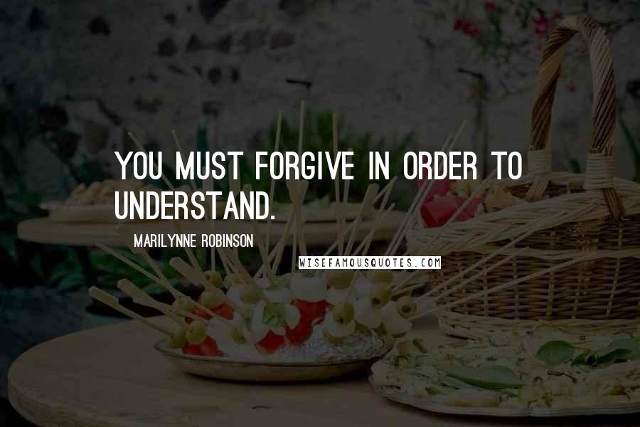 Marilynne Robinson Quotes: You must forgive in order to understand.