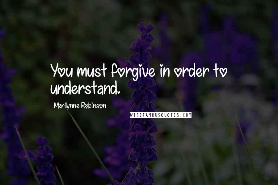 Marilynne Robinson Quotes: You must forgive in order to understand.