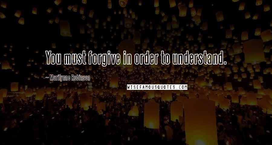 Marilynne Robinson Quotes: You must forgive in order to understand.