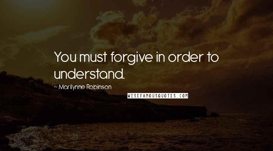 Marilynne Robinson Quotes: You must forgive in order to understand.