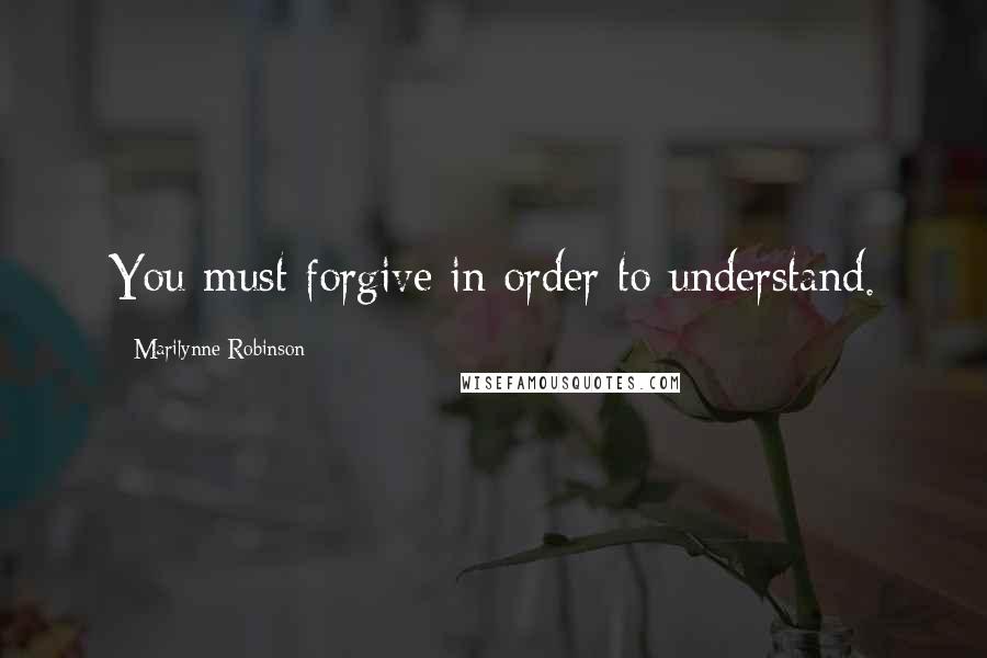 Marilynne Robinson Quotes: You must forgive in order to understand.