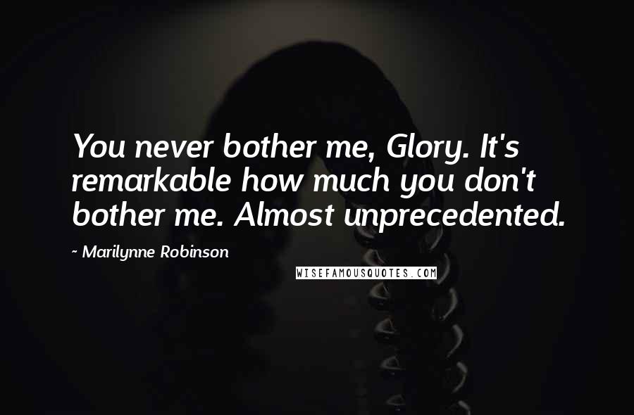 Marilynne Robinson Quotes: You never bother me, Glory. It's remarkable how much you don't bother me. Almost unprecedented.