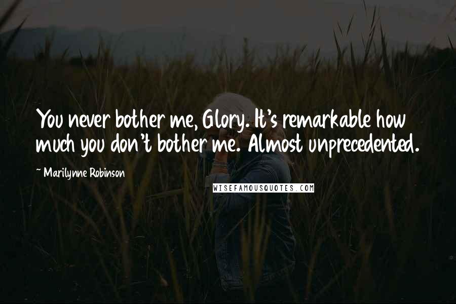 Marilynne Robinson Quotes: You never bother me, Glory. It's remarkable how much you don't bother me. Almost unprecedented.