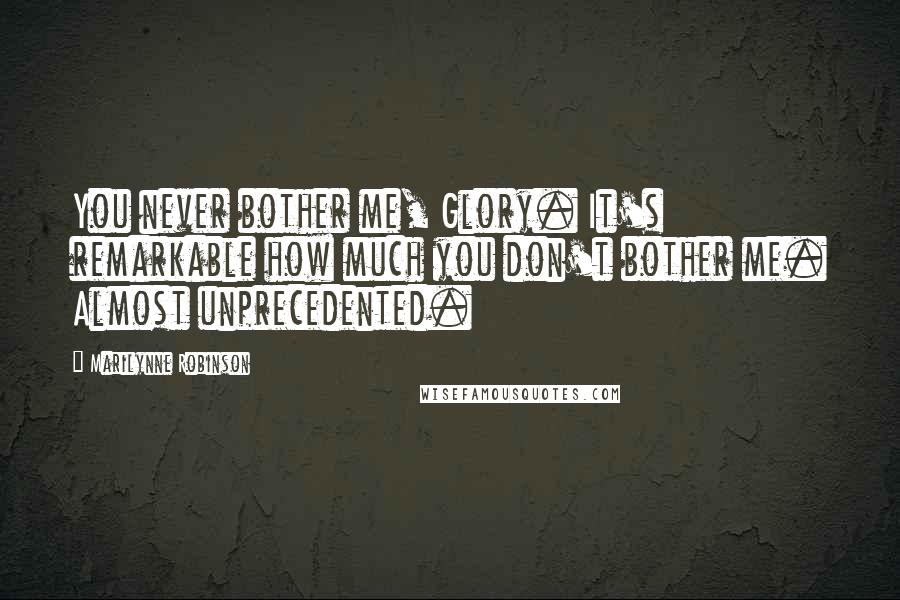 Marilynne Robinson Quotes: You never bother me, Glory. It's remarkable how much you don't bother me. Almost unprecedented.