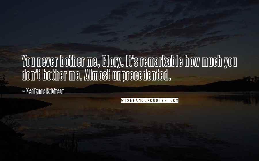 Marilynne Robinson Quotes: You never bother me, Glory. It's remarkable how much you don't bother me. Almost unprecedented.