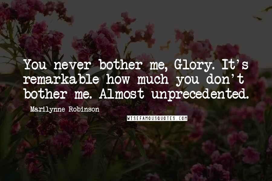 Marilynne Robinson Quotes: You never bother me, Glory. It's remarkable how much you don't bother me. Almost unprecedented.