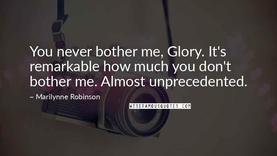 Marilynne Robinson Quotes: You never bother me, Glory. It's remarkable how much you don't bother me. Almost unprecedented.