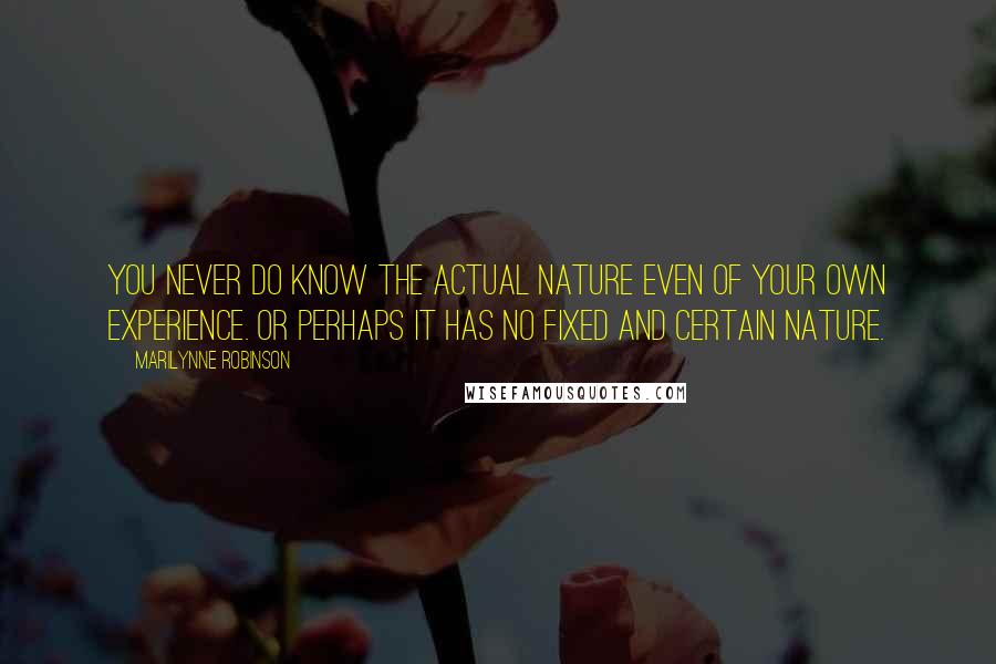 Marilynne Robinson Quotes: You never do know the actual nature even of your own experience. Or perhaps it has no fixed and certain nature.