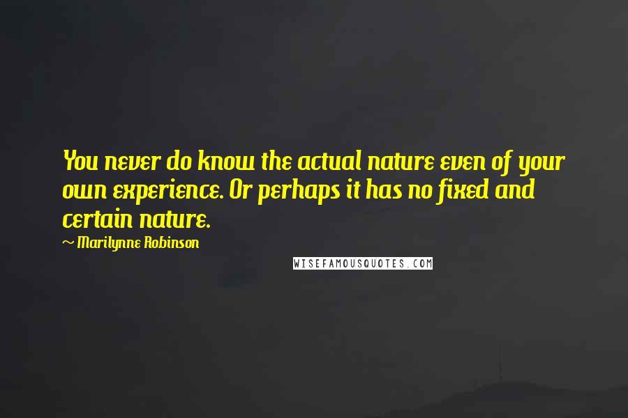 Marilynne Robinson Quotes: You never do know the actual nature even of your own experience. Or perhaps it has no fixed and certain nature.