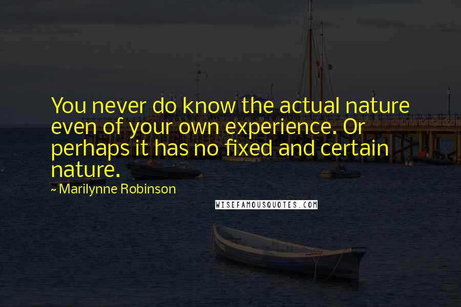 Marilynne Robinson Quotes: You never do know the actual nature even of your own experience. Or perhaps it has no fixed and certain nature.