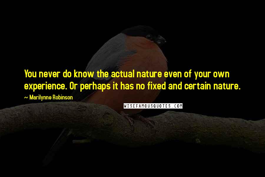 Marilynne Robinson Quotes: You never do know the actual nature even of your own experience. Or perhaps it has no fixed and certain nature.