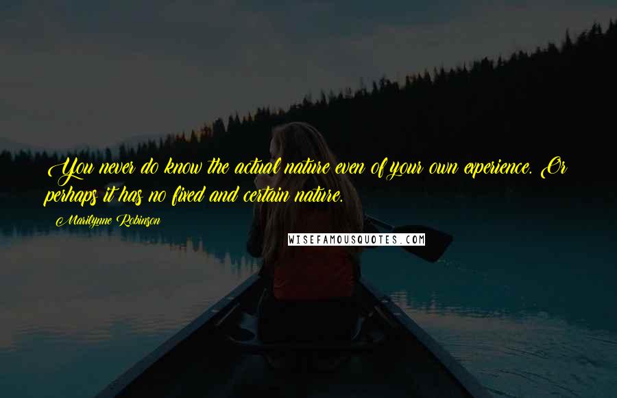 Marilynne Robinson Quotes: You never do know the actual nature even of your own experience. Or perhaps it has no fixed and certain nature.
