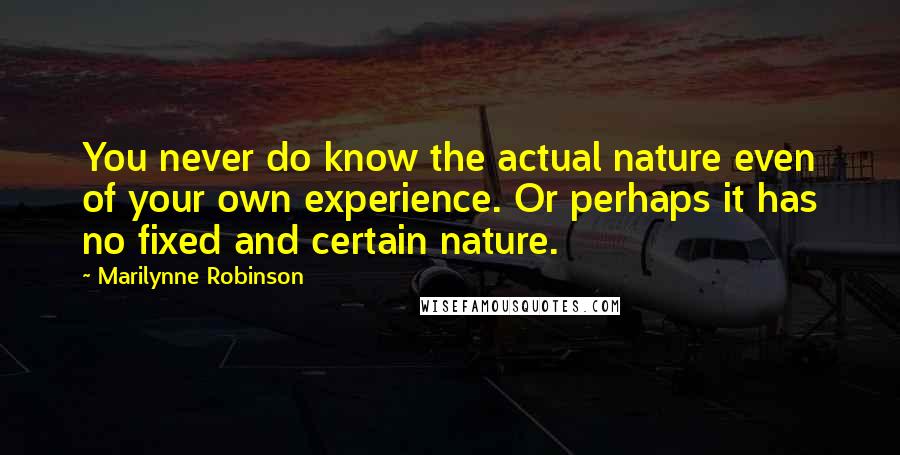 Marilynne Robinson Quotes: You never do know the actual nature even of your own experience. Or perhaps it has no fixed and certain nature.