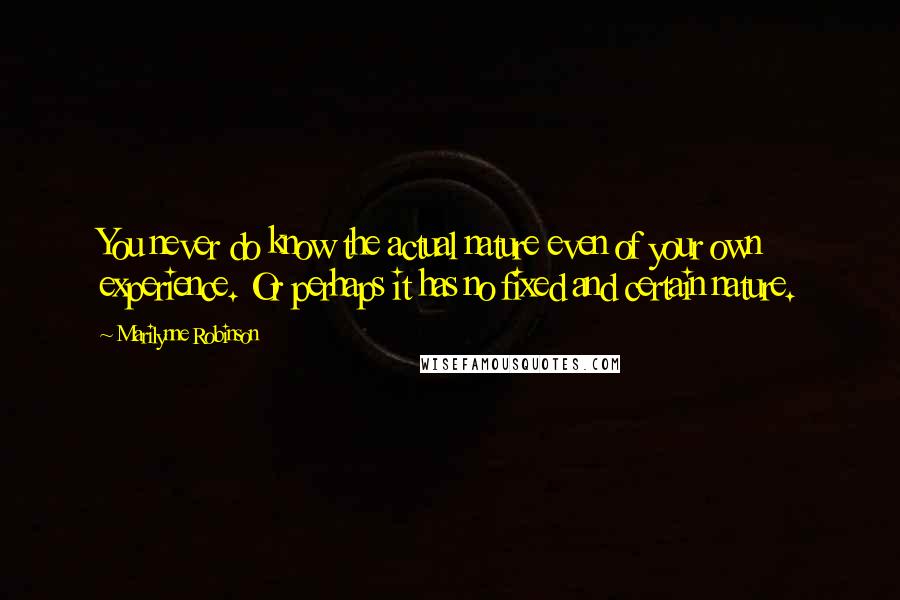 Marilynne Robinson Quotes: You never do know the actual nature even of your own experience. Or perhaps it has no fixed and certain nature.