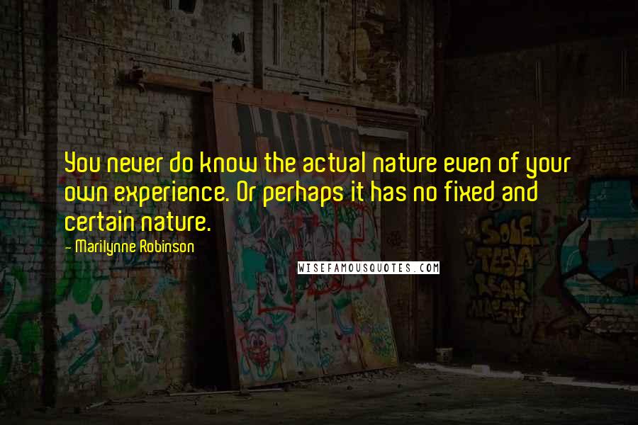 Marilynne Robinson Quotes: You never do know the actual nature even of your own experience. Or perhaps it has no fixed and certain nature.