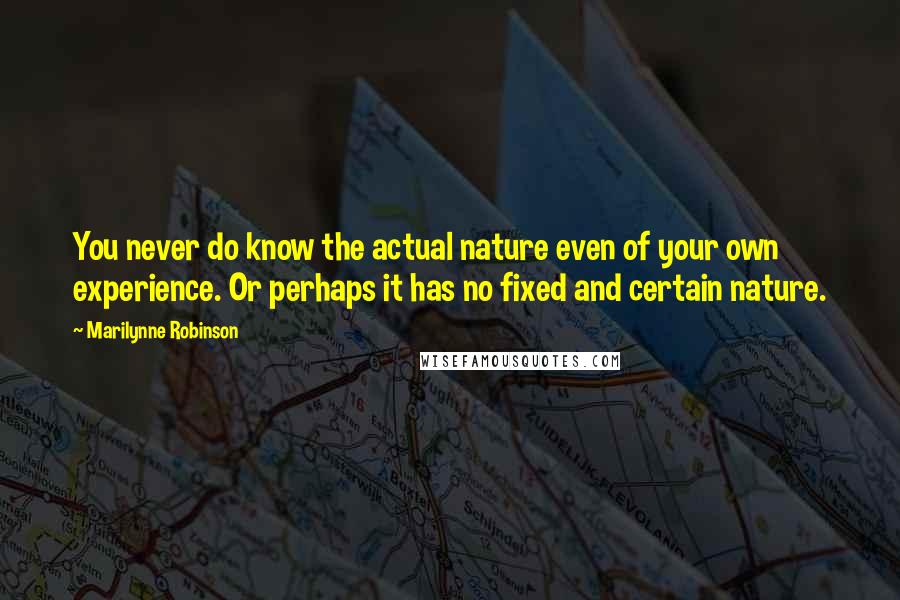 Marilynne Robinson Quotes: You never do know the actual nature even of your own experience. Or perhaps it has no fixed and certain nature.