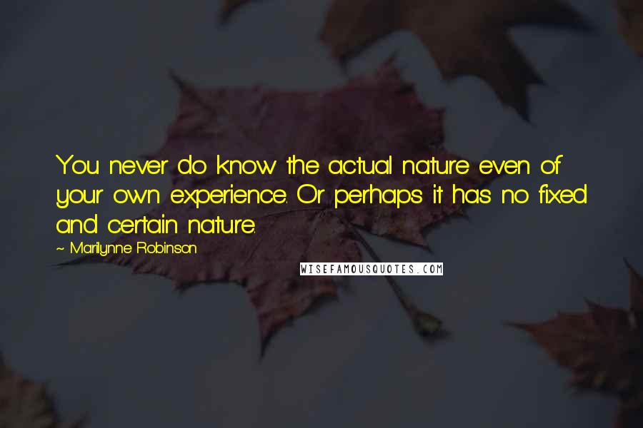 Marilynne Robinson Quotes: You never do know the actual nature even of your own experience. Or perhaps it has no fixed and certain nature.