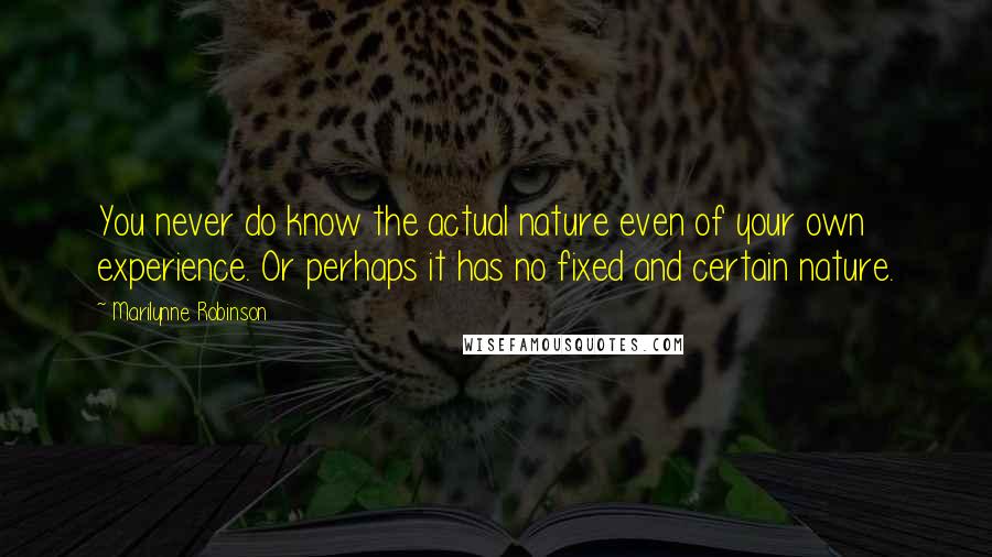 Marilynne Robinson Quotes: You never do know the actual nature even of your own experience. Or perhaps it has no fixed and certain nature.