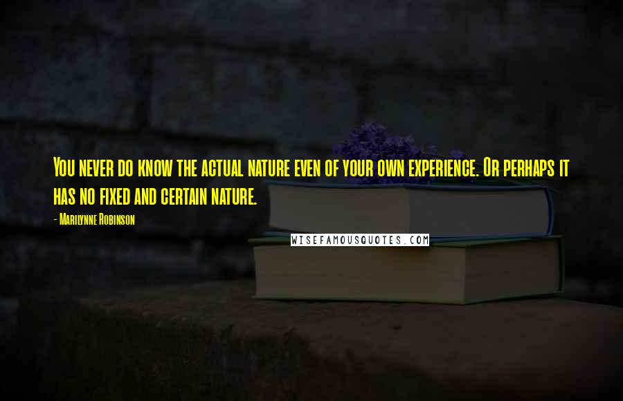 Marilynne Robinson Quotes: You never do know the actual nature even of your own experience. Or perhaps it has no fixed and certain nature.