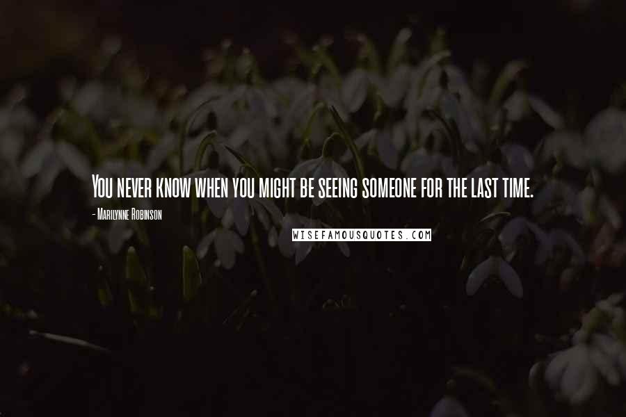 Marilynne Robinson Quotes: You never know when you might be seeing someone for the last time.