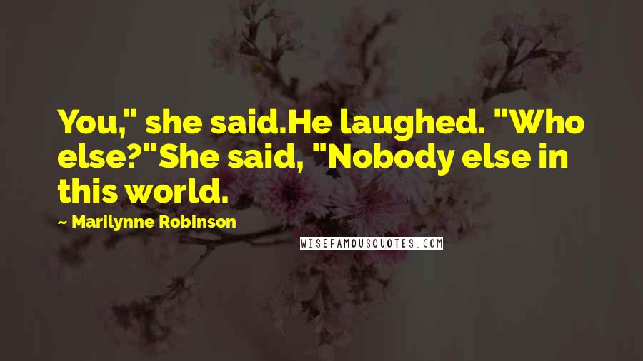 Marilynne Robinson Quotes: You," she said.He laughed. "Who else?"She said, "Nobody else in this world.