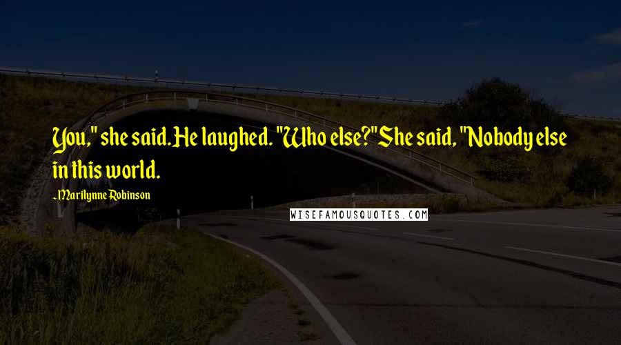 Marilynne Robinson Quotes: You," she said.He laughed. "Who else?"She said, "Nobody else in this world.
