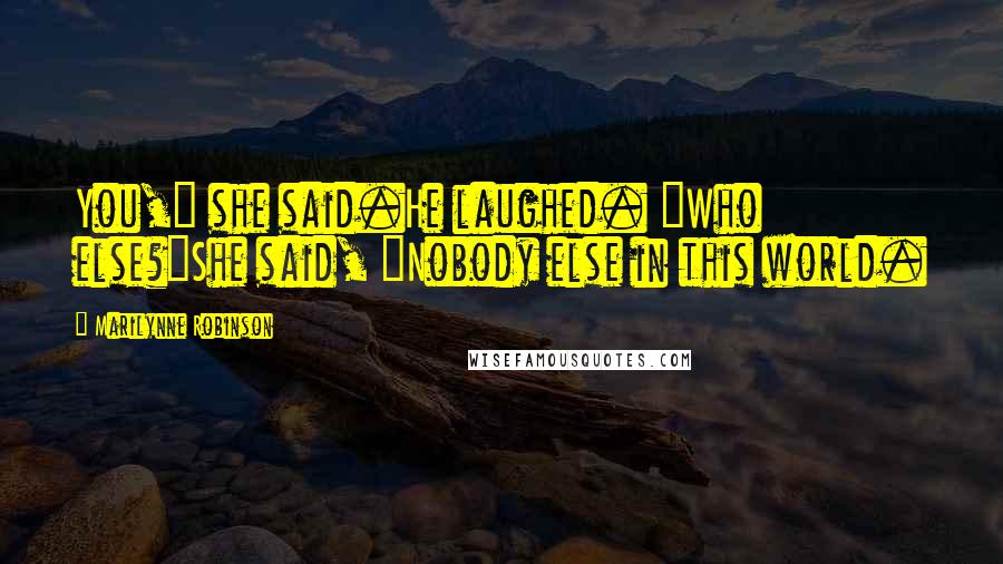 Marilynne Robinson Quotes: You," she said.He laughed. "Who else?"She said, "Nobody else in this world.