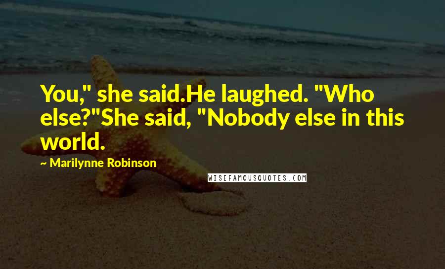 Marilynne Robinson Quotes: You," she said.He laughed. "Who else?"She said, "Nobody else in this world.